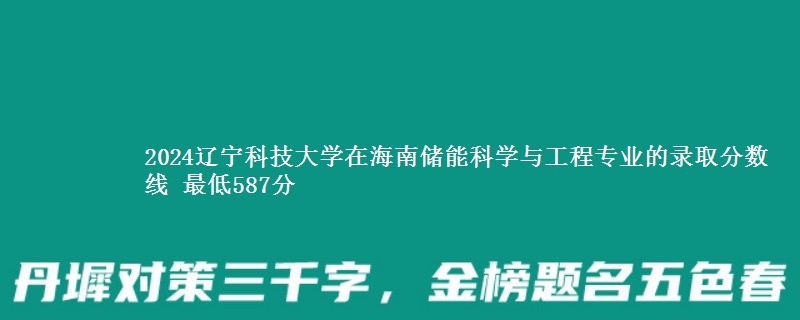 2024辽宁科技大学在海南储能科学与工程专业的录取分数线 最低587分