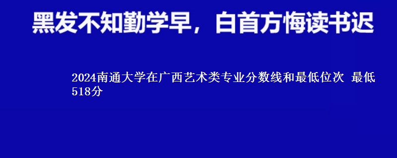 2024南通大学在广西艺术类专业分数线和最低位次 最低518分