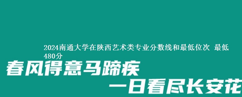 2024南通大学在陕西艺术类专业分数线和最低位次 最低480分