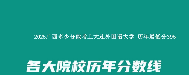 2025广西多少分能考上大连外国语大学 历年最低分395