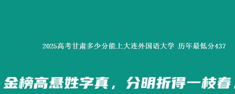 2025高考甘肃多少分能上大连外国语大学 历年最低分437