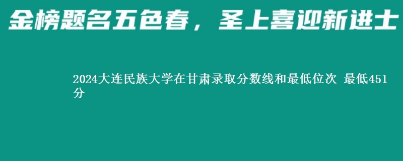 2024大连民族大学在甘肃哪个专业分最低 最低451分