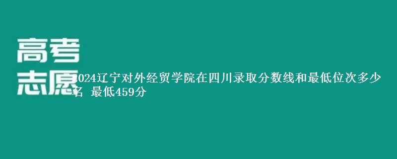 2024辽宁对外经贸学院在四川录取分数线和最低位次多少名 最低459分