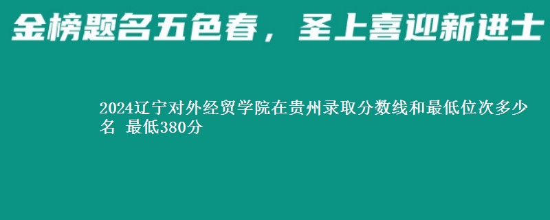 2024辽宁对外经贸学院在贵州录取分数线和最低位次多少名 最低380分