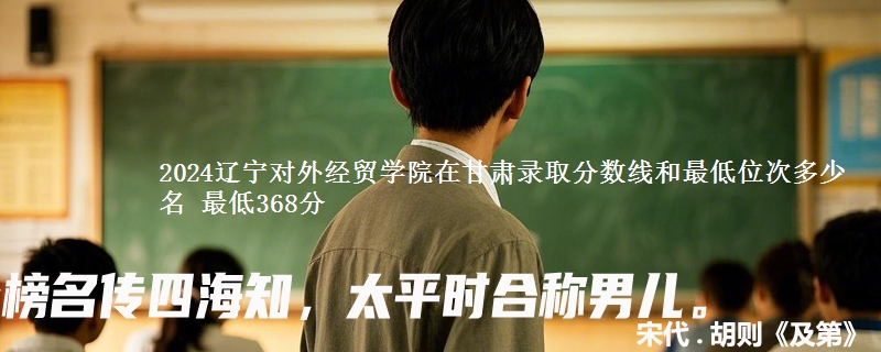 2024辽宁对外经贸学院在甘肃录取分数线和最低位次多少名 最低368分