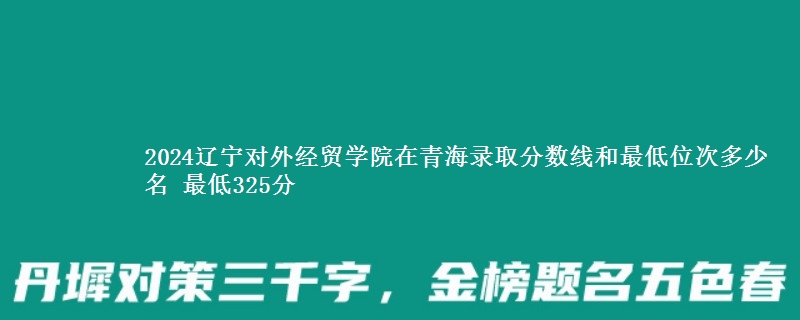 2024辽宁对外经贸学院在青海录取分数线和最低位次多少名 最低325分