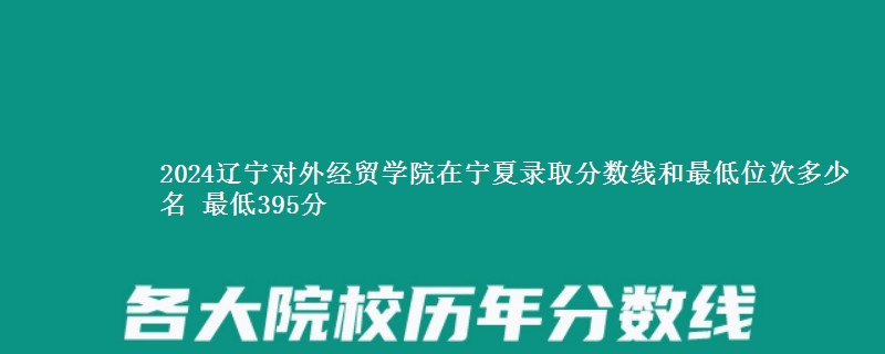 2024辽宁对外经贸学院在宁夏录取分数线和最低位次多少名 最低395分