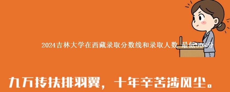 2024吉林大学在西藏录取分数线和录取人数 最低508分