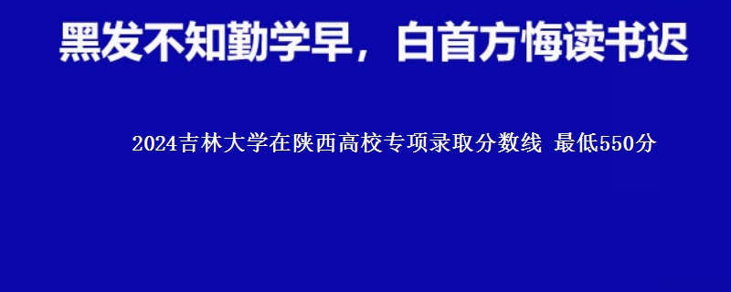 2024吉林大学在陕西高校专项录取分数线 最低550分