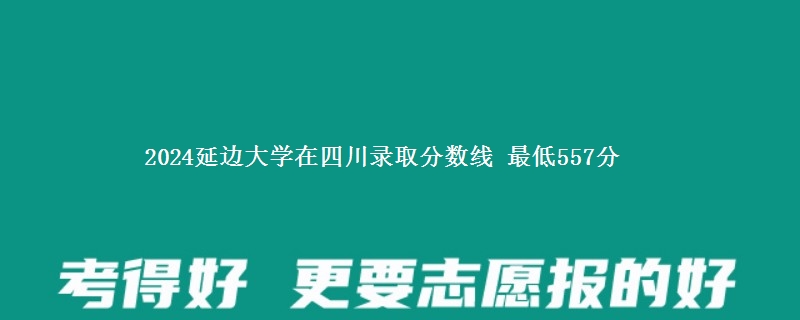 2024延边大学在四川录取分数线 最低557分