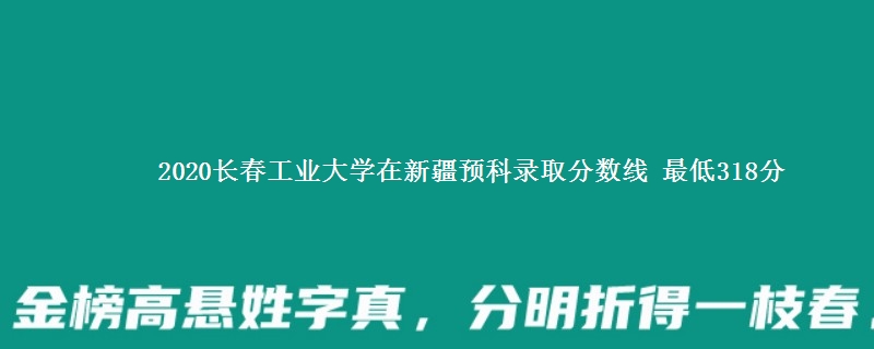 2020长春工业大学在新疆预科录取分数线 最低318分