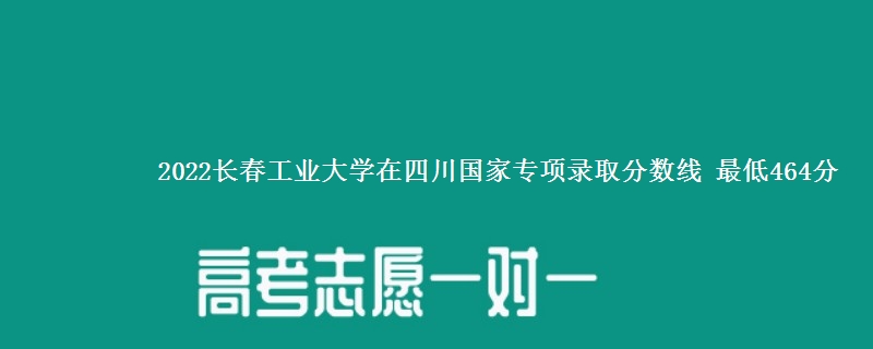 2022长春工业大学在四川国家专项录取分数线 最低464分