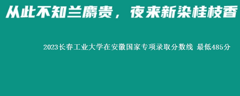 2023长春工业大学在安徽国家专项录取分数线 最低485分