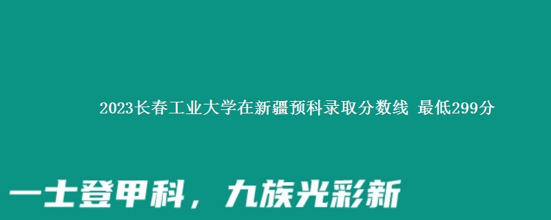 2023长春工业大学在新疆预科录取分数线 最低299分