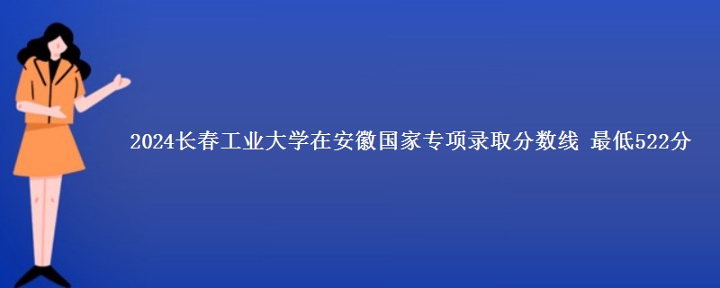 2024长春工业大学在安徽国家专项录取分数线 最低522分