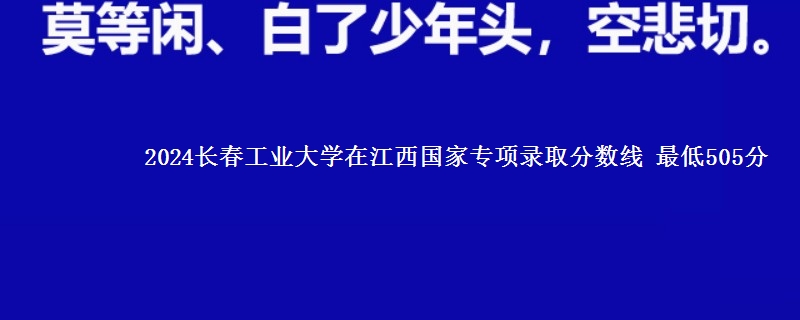 2024长春工业大学在江西国家专项录取分数线 最低505分