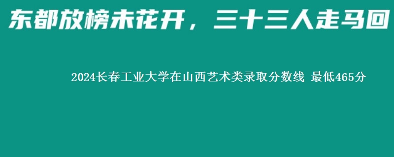 2024长春工业大学在山西艺术类录取分数线 最低465分