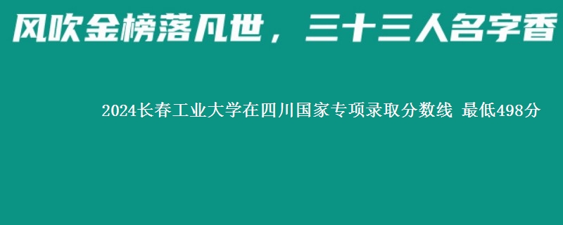 2024长春工业大学在四川国家专项录取分数线 最低498分