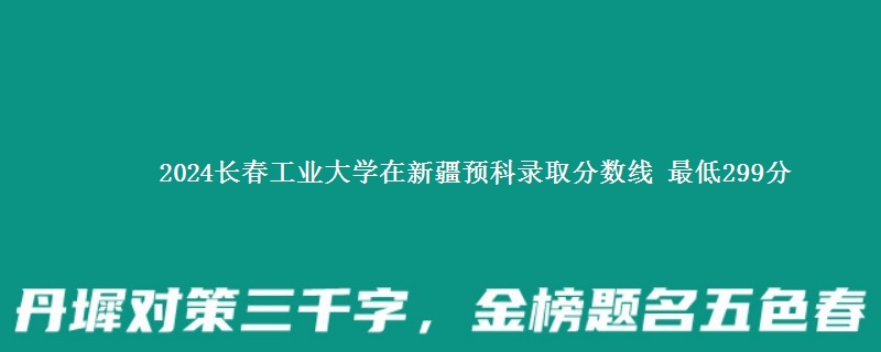 2024长春工业大学在新疆预科录取分数线 最低299分