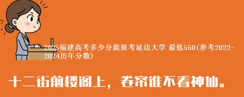 2025福建高考多少分能报考延边大学 最低550(参考2022-2024历年分数)