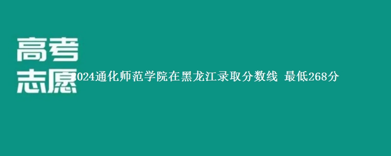 2024通化师范学院在黑龙江录取分数线 最低268分