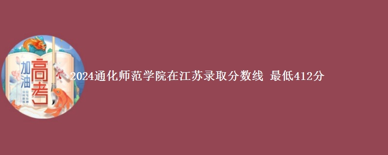 2024通化师范学院在江苏录取分数线 最低412分