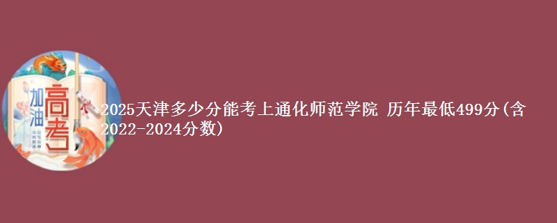 2025天津多少分能考上通化师范学院 历年最低499分(含2022-2024分数)