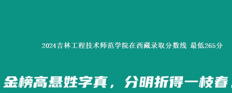 2024吉林工程技术师范学院在西藏录取分数线 最低265分