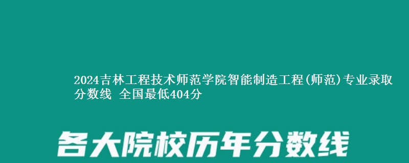 2024吉林工程技术师范学院智能制造工程(师范)专业录取分数线 全国最低404分