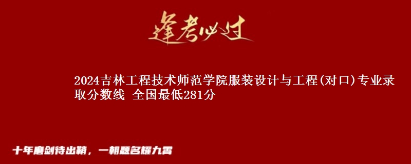 2024吉林工程技术师范学院服装设计与工程(对口)专业录取分数线 全国最低281分