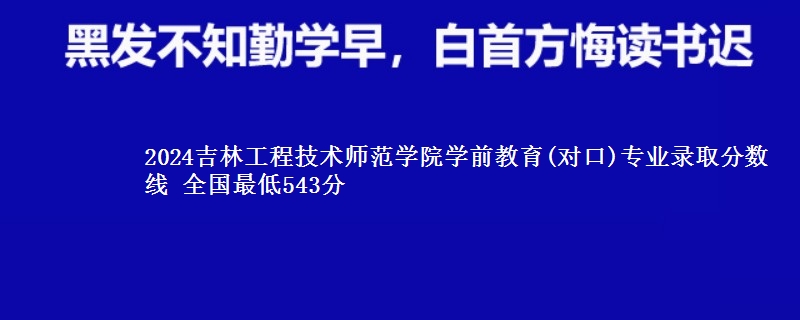 2024吉林工程技术师范学院学前教育(对口)专业录取分数线 全国最低543分