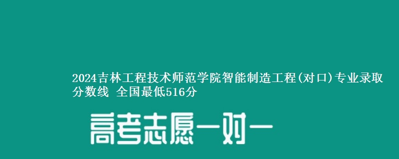 2024吉林工程技术师范学院智能制造工程(对口)专业录取分数线 全国最低516分