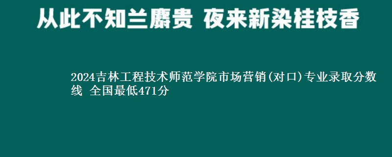 2024吉林工程技术师范学院市场营销(对口)专业录取分数线 全国最低471分