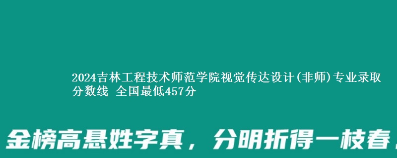 2024吉林工程技术师范学院视觉传达设计(非师)专业录取分数线 全国最低457分