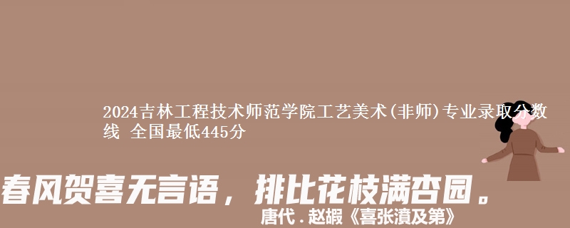 2024吉林工程技术师范学院工艺美术(非师)专业录取分数线 全国最低445分