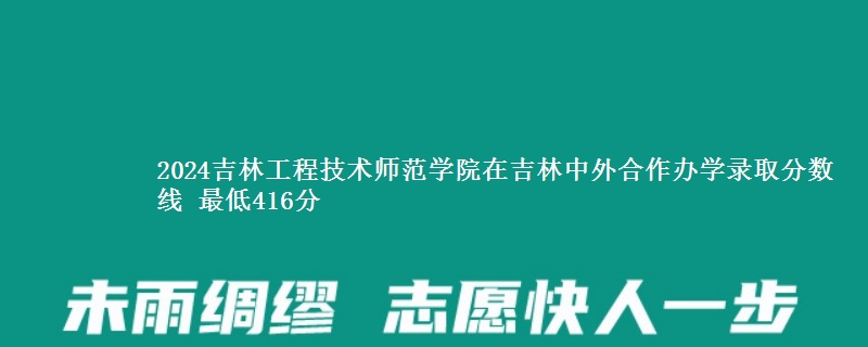 2024吉林工程技术师范学院在吉林中外合作办学录取分数线 最低416分