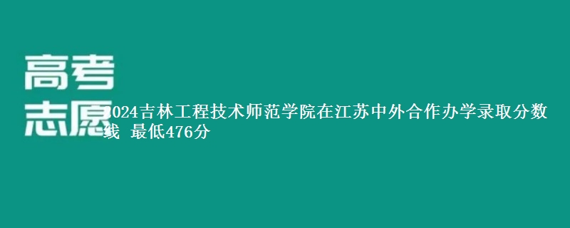 2024吉林工程技术师范学院在江苏中外合作办学录取分数线 最低476分