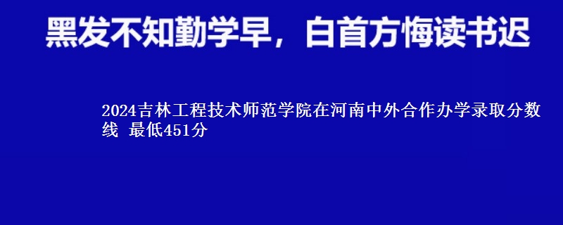 2024吉林工程技术师范学院在河南中外合作办学录取分数线 最低451分