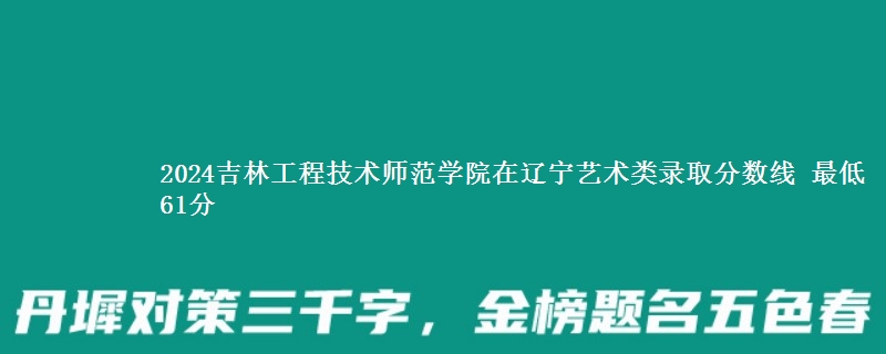 2024吉林工程技术师范学院在辽宁艺术类录取分数线 最低61分