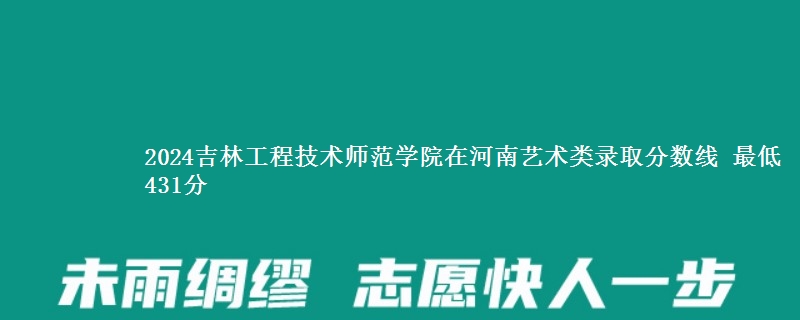 2024吉林工程技术师范学院在河南艺术类录取分数线 最低431分