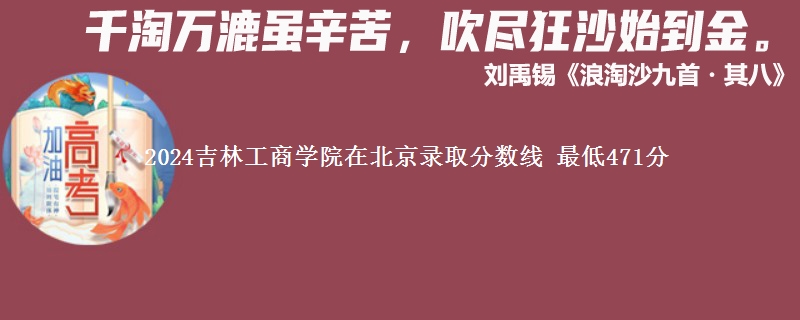 2024吉林工商学院在北京录取分数线 最低471分