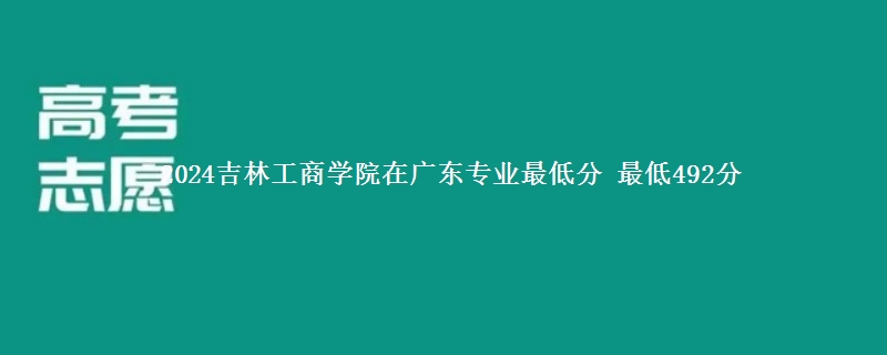 2024吉林工商学院在广东专业最低分 最低492分