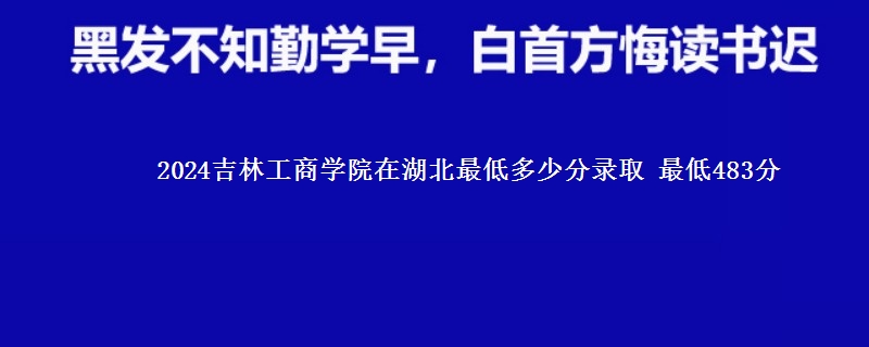 2024吉林工商学院在湖北录取分数线 最低483分