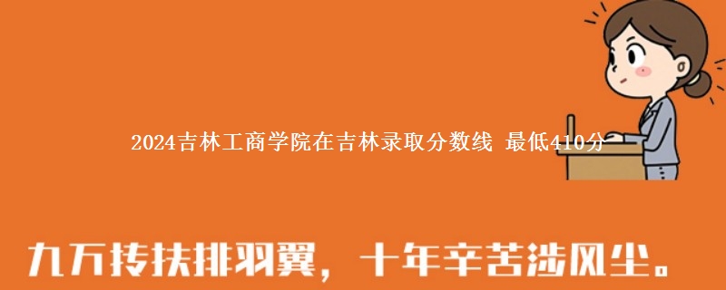 2024吉林工商学院在吉林录取分数线 最低410分