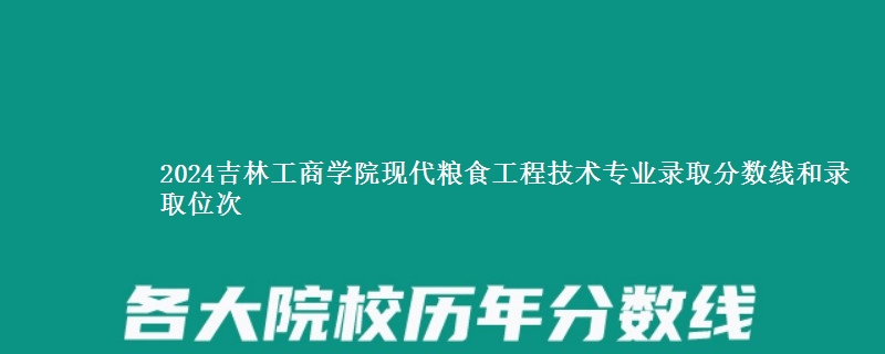 2024吉林工商学院现代粮食工程技术专业录取分数线和录取位次