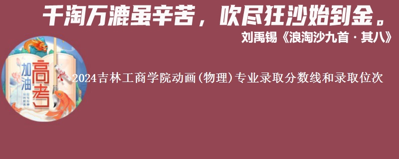 2024吉林工商学院动画(物理)专业录取分数线和录取位次