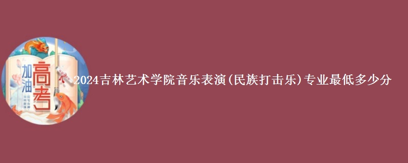 2024吉林艺术学院音乐表演(民族打击乐)专业最低多少分