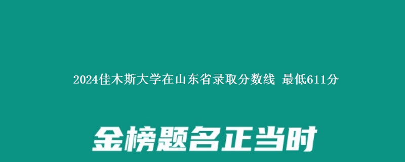 2024佳木斯大学在山东省录取分数线 最低611分