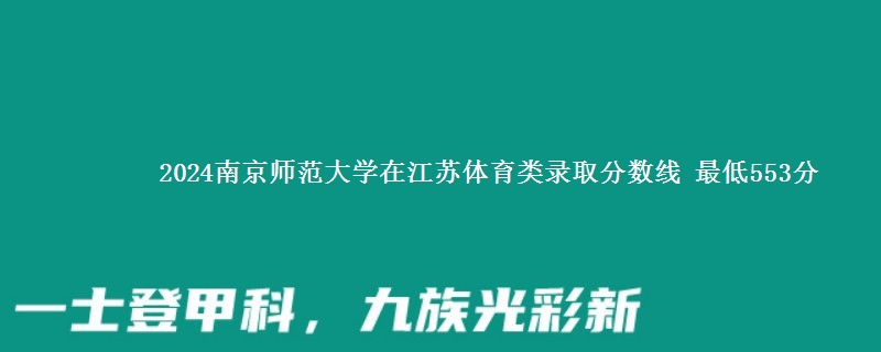 2024南京师范大学在江苏体育类录取分数线 最低553分