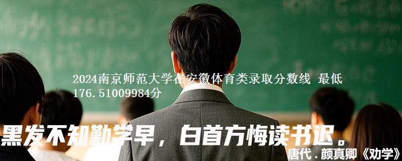 2024南京师范大学在安徽体育类录取分数线 最低176分